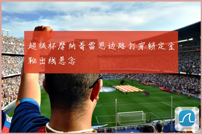 超级杯摩纳哥雷恩边路打穿锁定金靴出线悬念