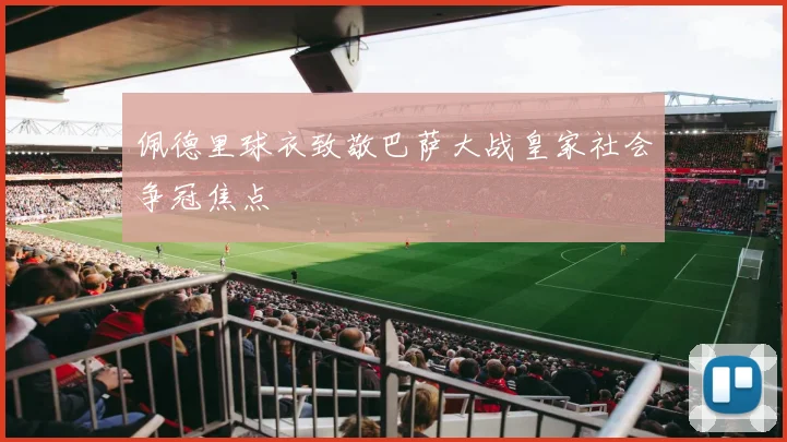 佩德里球衣致敬巴萨大战皇家社会争冠焦点