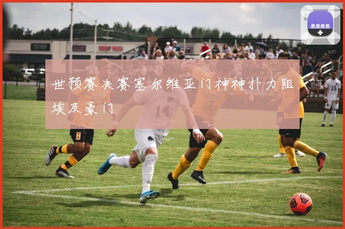 世预赛决赛塞尔维亚门神神扑力阻埃及豪门