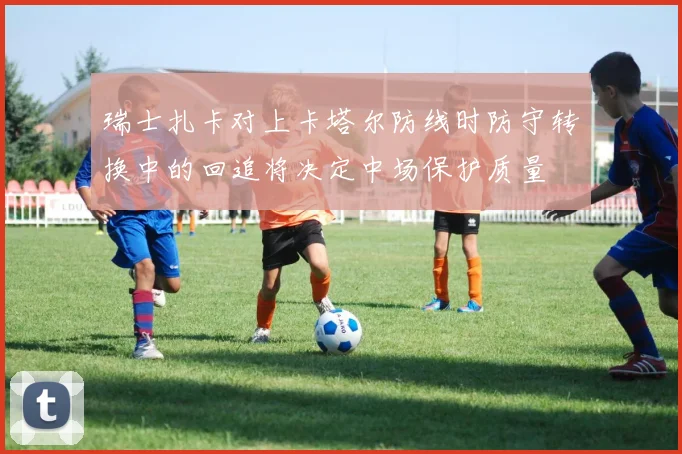瑞士扎卡对上卡塔尔防线时防守转换中的回追将决定中场保护质量