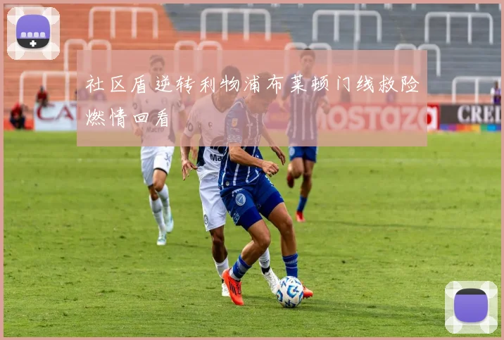 社区盾逆转利物浦布莱顿门线救险燃情回看