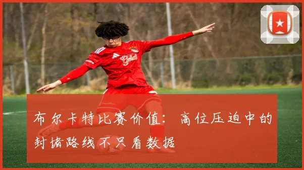 布尔卡特比赛价值：高位压迫中的封堵路线不只看数据