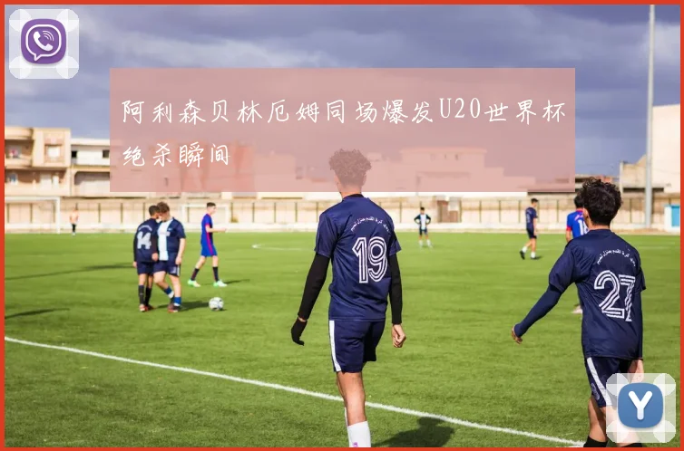 阿利森贝林厄姆同场爆发U20世界杯绝杀瞬间