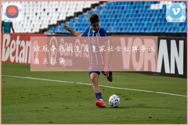 欧冠争冠战皇马皇家社会红牌争议看点拉满