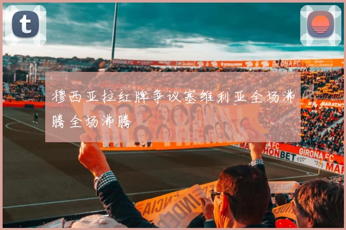 穆西亚拉红牌争议塞维利亚全场沸腾全场沸腾