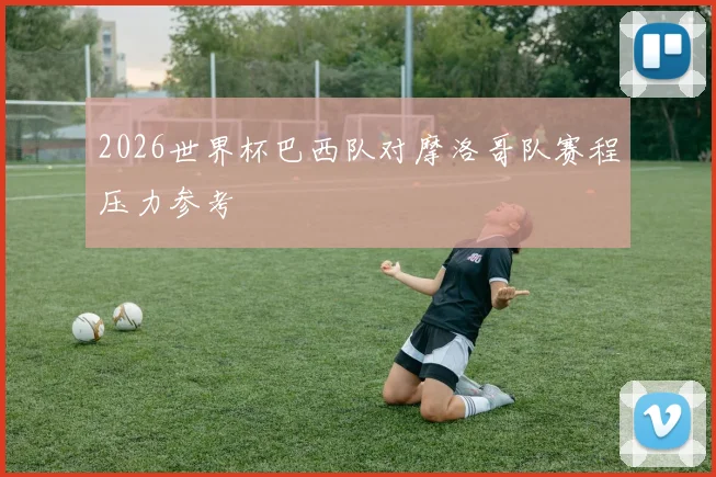 2026世界杯巴西队对摩洛哥队赛程压力参考