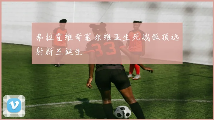 弗拉霍维奇塞尔维亚生死战弧顶远射新王诞生