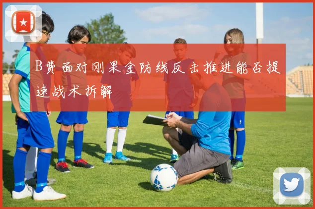 B费面对刚果金防线反击推进能否提速战术拆解