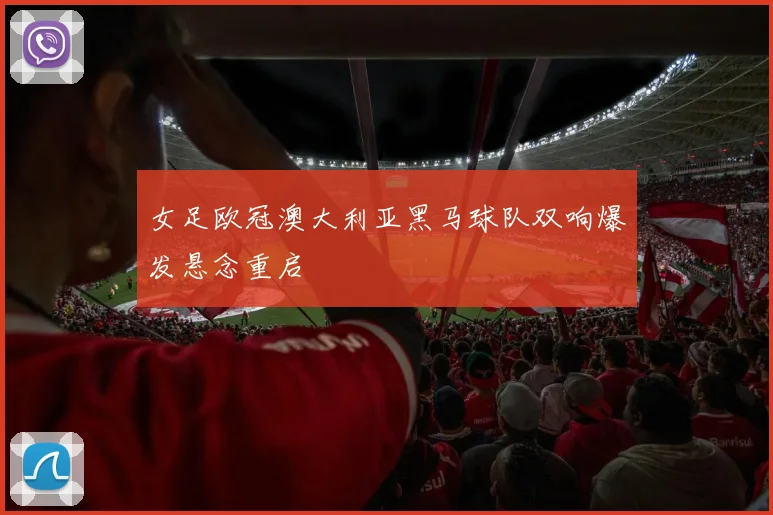 女足欧冠澳大利亚黑马球队双响爆发悬念重启