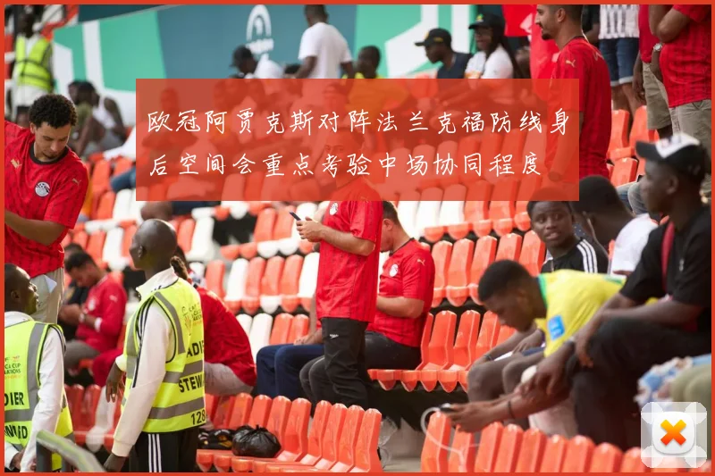 欧冠阿贾克斯对阵法兰克福防线身后空间会重点考验中场协同程度