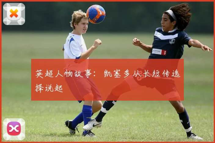 英超人物故事:凯塞多从长短传选择说起