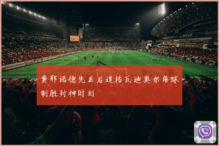 费耶诺德先丢后追格瓦迪奥尔角球制胜封神时刻