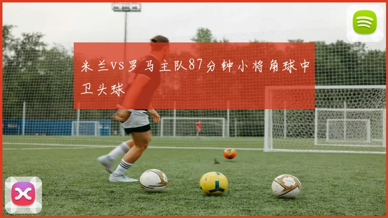 米兰vs罗马主队87分钟小将角球中卫头球