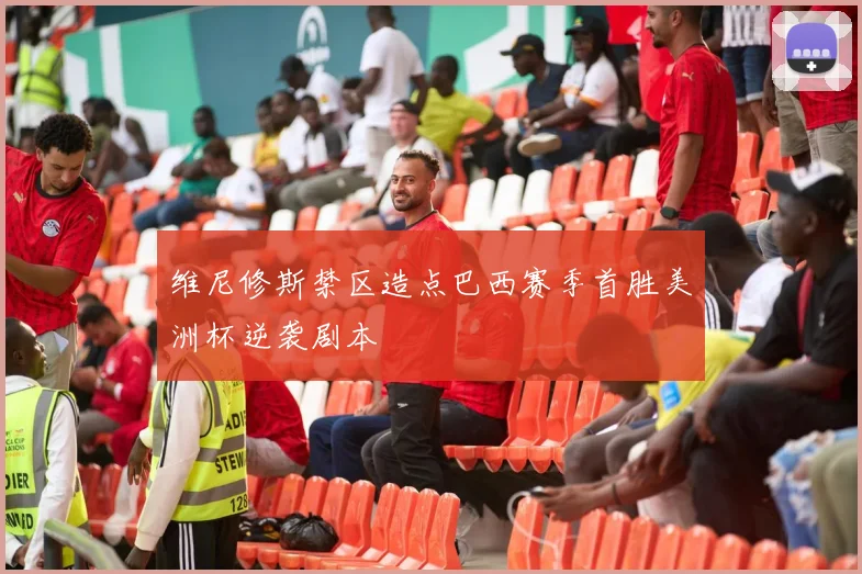 维尼修斯禁区造点巴西赛季首胜美洲杯逆袭剧本