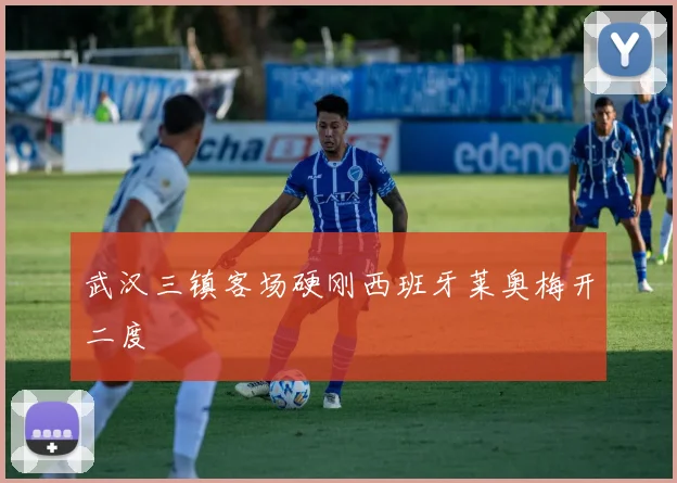 武汉三镇客场硬刚西班牙莱奥梅开二度