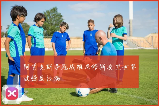 阿贾克斯争冠战维尼修斯凌空世界波强度拉满