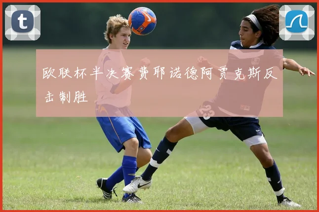 欧联杯半决赛费耶诺德阿贾克斯反击制胜