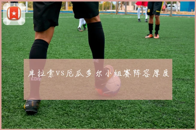 库拉索vs厄瓜多尔小组赛阵容厚度