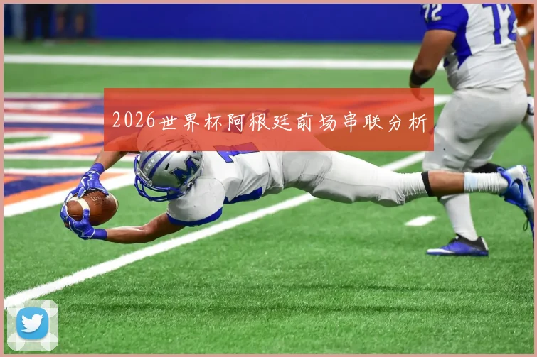 2026世界杯阿根廷前场串联分析