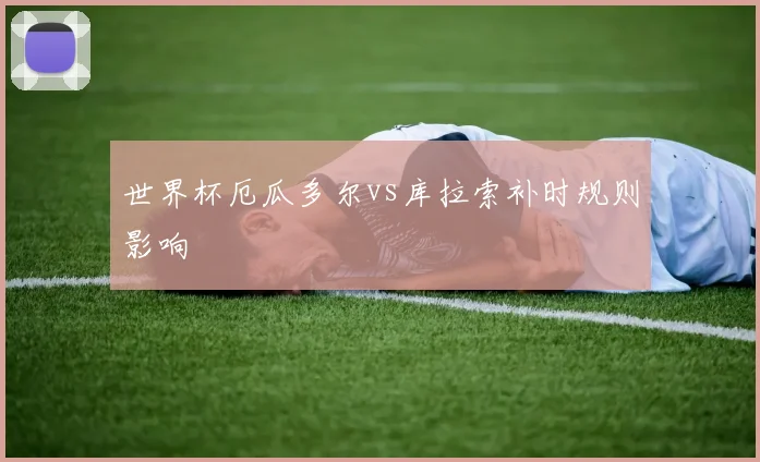 世界杯厄瓜多尔vs库拉索补时规则影响