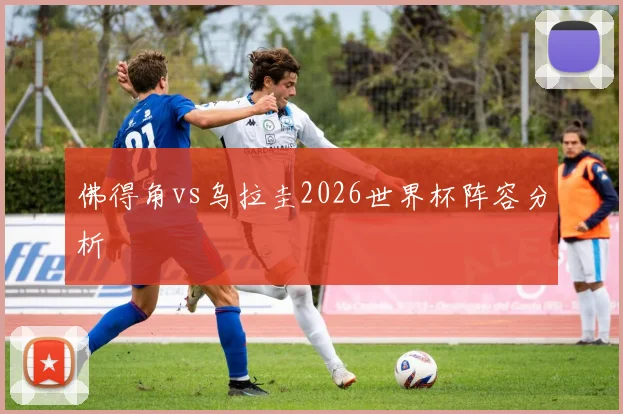 佛得角vs乌拉圭2026世界杯阵容分析