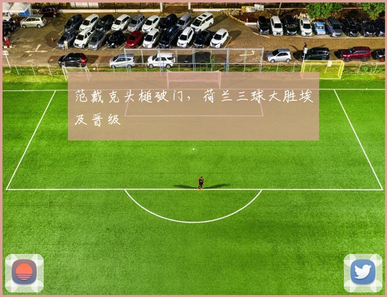 范戴克头槌破门,荷兰三球大胜埃及晋级