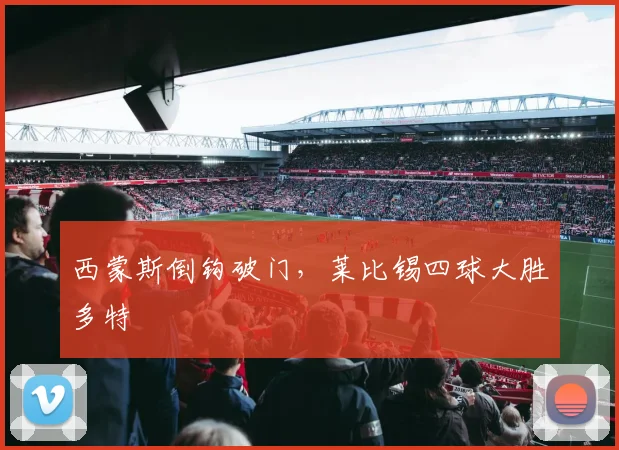 西蒙斯倒钩破门，莱比锡四球大胜多特