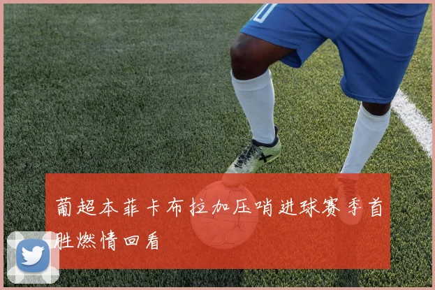 葡超本菲卡布拉加压哨进球赛季首胜燃情回看