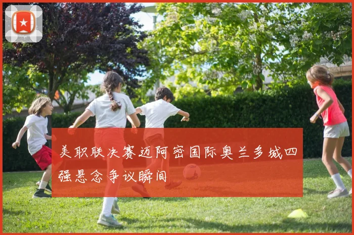 美职联决赛迈阿密国际奥兰多城四强悬念争议瞬间