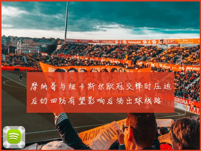 摩纳哥与纽卡斯尔欧冠交锋时压迫后的回防有望影响后场出球线路
