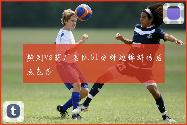 热刺vs药厂客队61分钟边锋斜传后点包抄