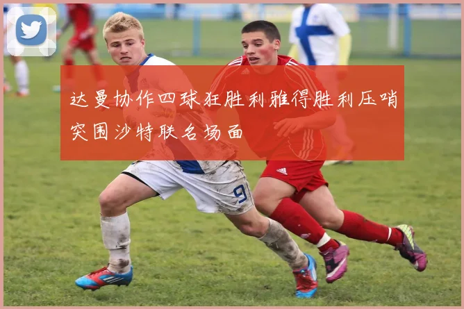 达曼协作四球狂胜利雅得胜利压哨突围沙特联名场面