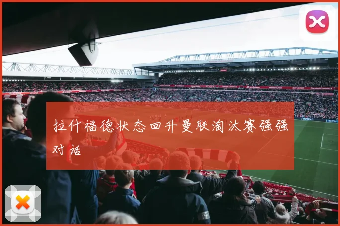 拉什福德状态回升曼联淘汰赛强强对话