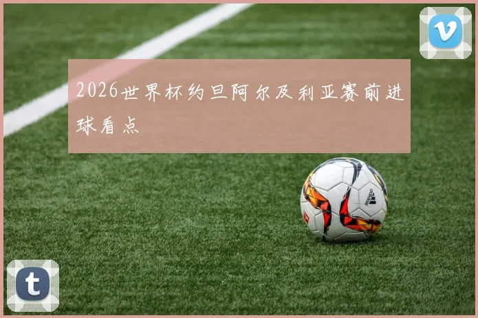 2026世界杯约旦阿尔及利亚赛前进球看点