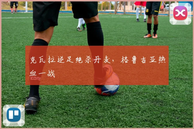 克瓦拉逆足绝杀丹麦,格鲁吉亚热血一战
