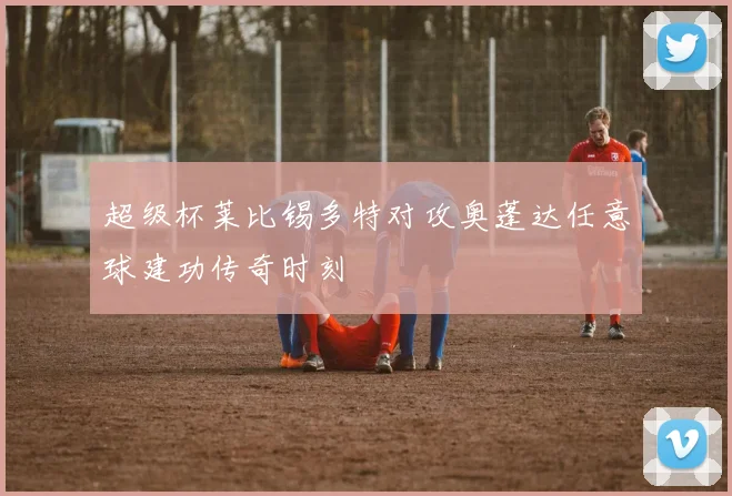 超级杯莱比锡多特对攻奥蓬达任意球建功传奇时刻