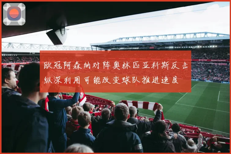 欧冠阿森纳对阵奥林匹亚科斯反击纵深利用可能改变球队推进速度