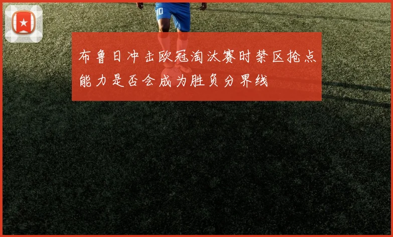 布鲁日冲击欧冠淘汰赛时禁区抢点能力是否会成为胜负分界线