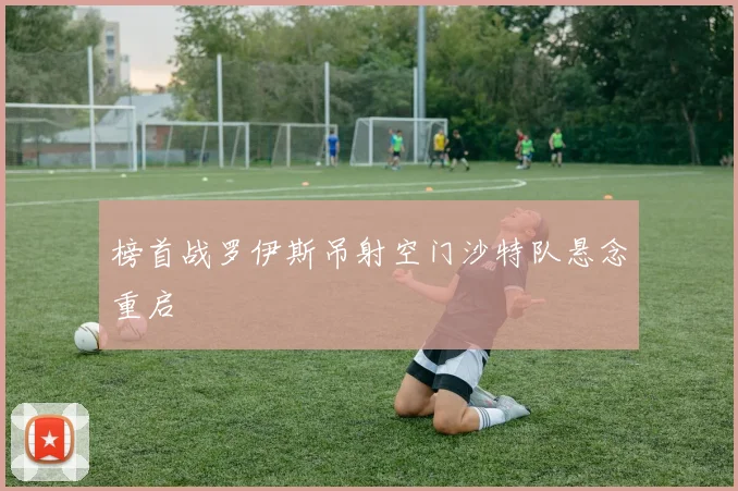 榜首战罗伊斯吊射空门沙特队悬念重启