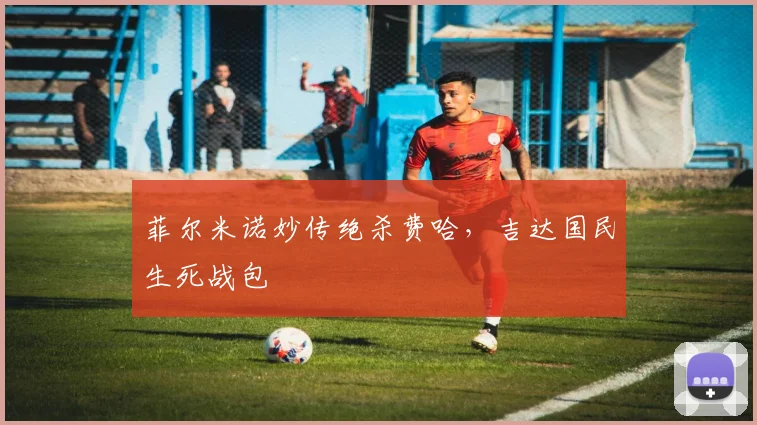 菲尔米诺妙传绝杀费哈，吉达国民生死战包