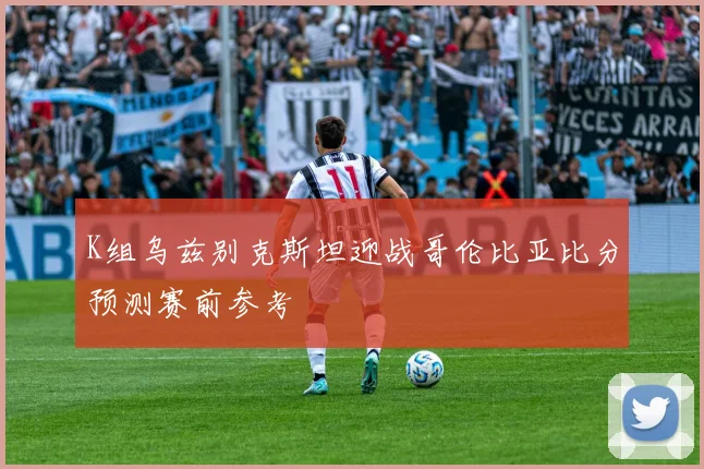 K组乌兹别克斯坦迎战哥伦比亚比分预测赛前参考