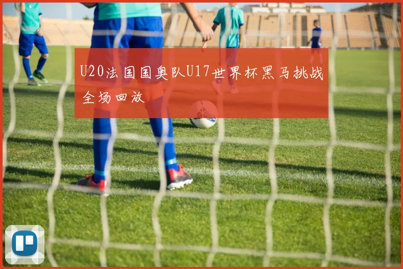 U20法国国奥队U17世界杯黑马挑战全场回放