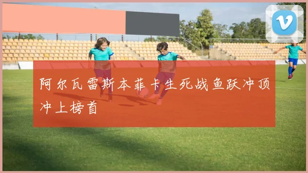 阿尔瓦雷斯本菲卡生死战鱼跃冲顶冲上榜首