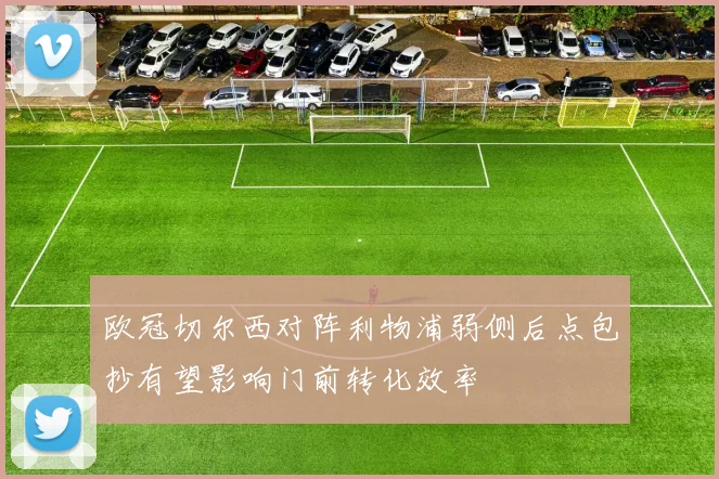 欧冠切尔西对阵利物浦弱侧后点包抄有望影响门前转化效率