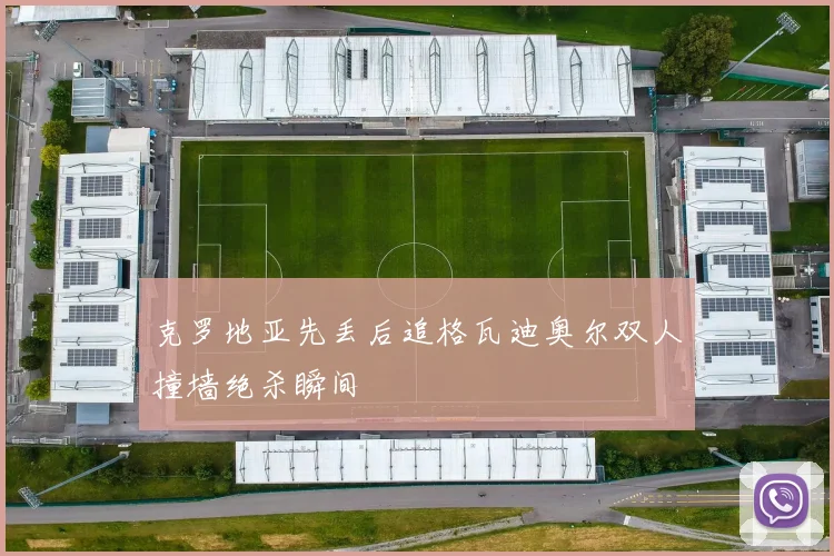 克罗地亚先丢后追格瓦迪奥尔双人撞墙绝杀瞬间