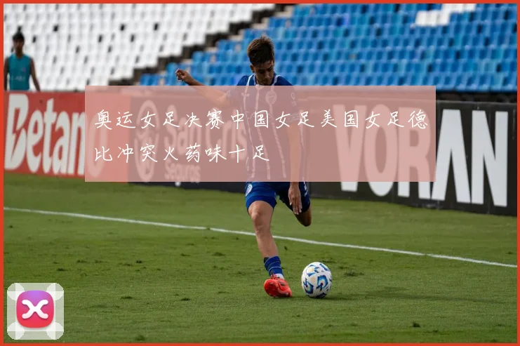 奥运女足决赛中国女足美国女足德比冲突火药味十足