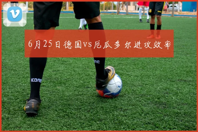 6月25日德国vs厄瓜多尔进攻效率